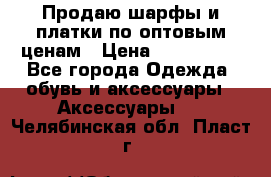 Продаю шарфы и платки по оптовым ценам › Цена ­ 300-2500 - Все города Одежда, обувь и аксессуары » Аксессуары   . Челябинская обл.,Пласт г.